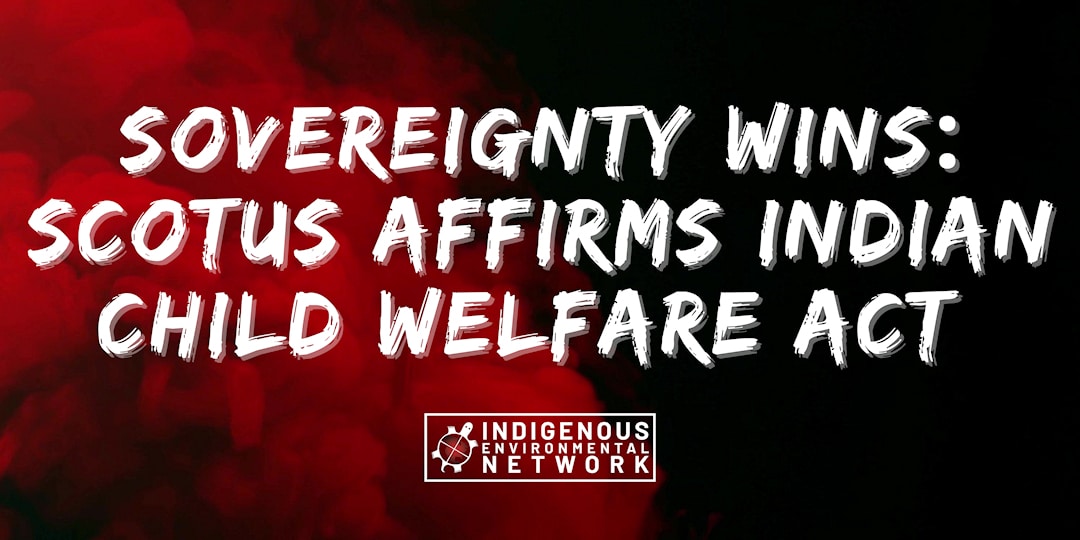 SOVEREIGNTY WINS: SCOTUS AFFIRMS INDIAN CHILD WELFARE ACT | Indigenous ...